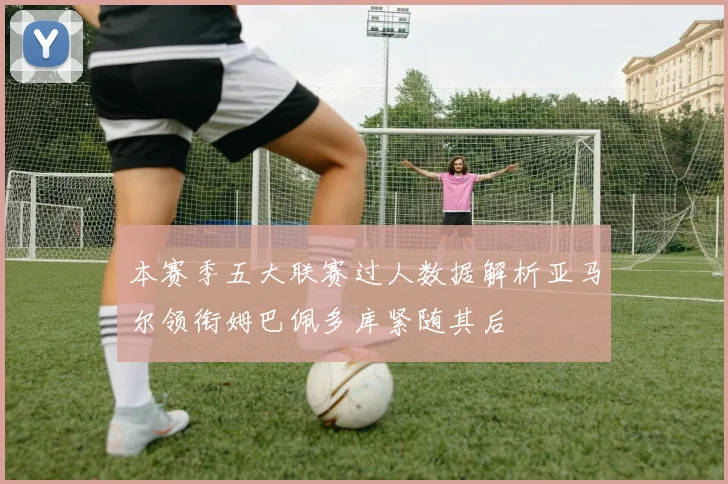 本赛季五大联赛过人数据解析亚马尔领衔姆巴佩多库紧随其后