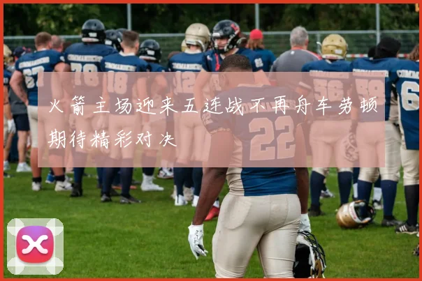 火箭主场迎来五连战不再舟车劳顿期待精彩对决