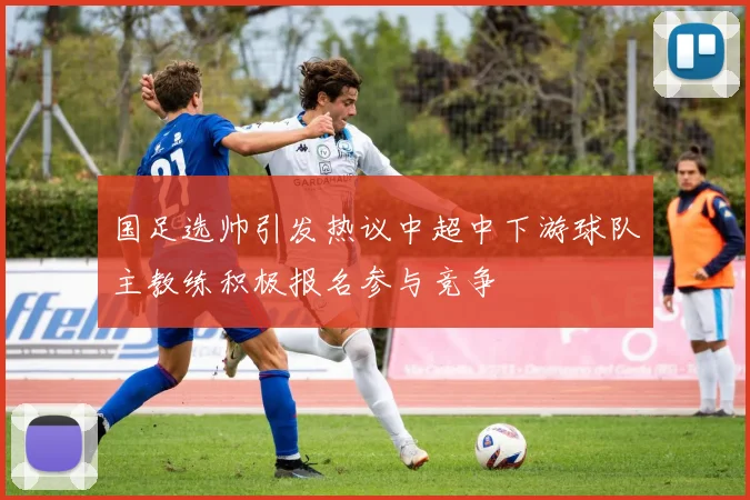 国足选帅引发热议中超中下游球队主教练积极报名参与竞争