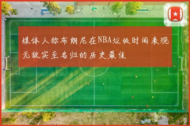 媒体人称布朗尼在NBA垃圾时间表现无敌实至名归的历史最佳