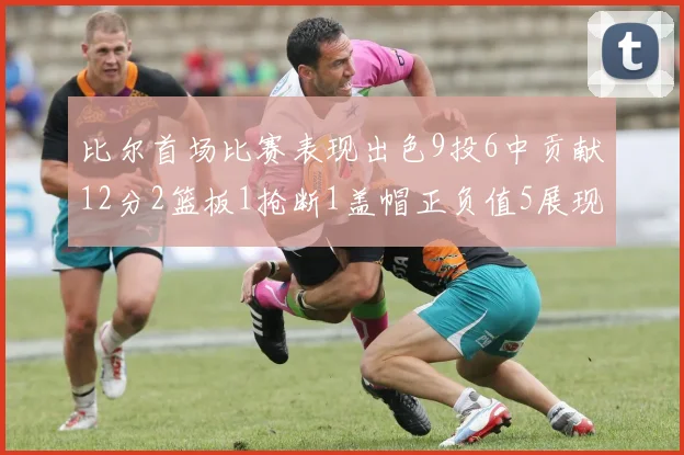 比尔首场比赛表现出色9投6中贡献12分2篮板1抢断1盖帽正负值5展现实力