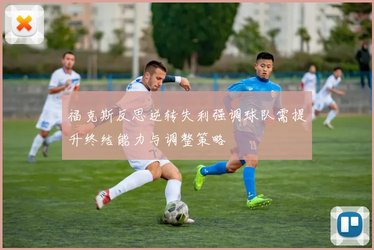 福克斯反思逆转失利强调球队需提升终结能力与调整策略