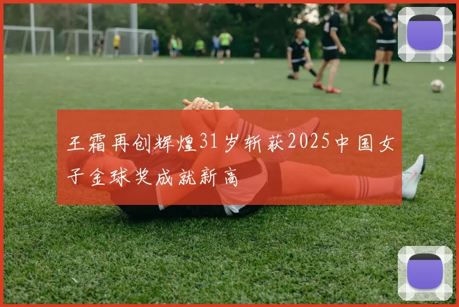 王霜再创辉煌31岁斩获2025中国女子金球奖成就新高