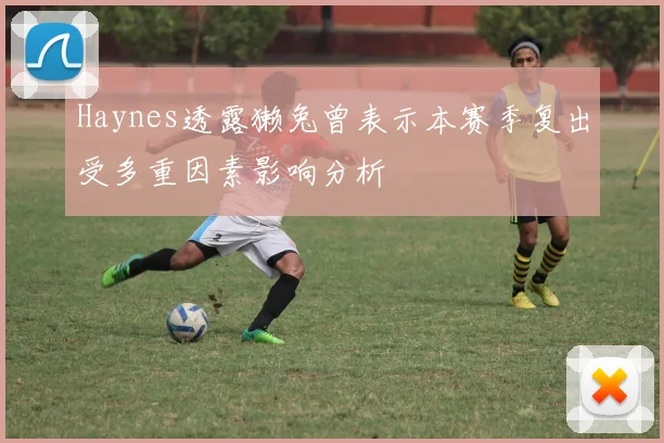 Haynes透露獭兔曾表示本赛季复出受多重因素影响分析