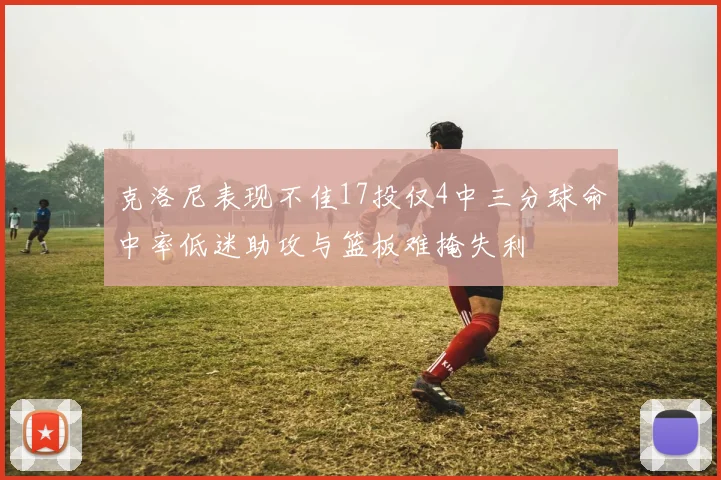 克洛尼表现不佳17投仅4中三分球命中率低迷助攻与篮板难掩失利