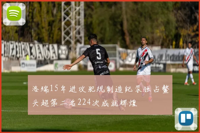 洛瑞15年进攻犯规制造纪录独占鳌头超第二名224次成就辉煌