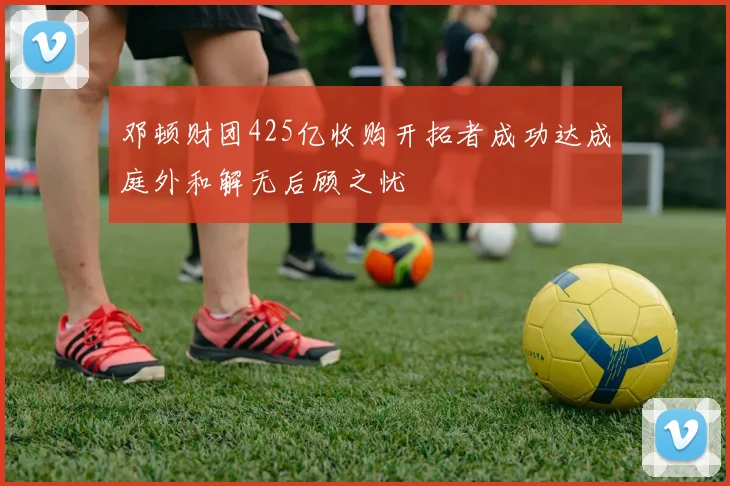 邓顿财团425亿收购开拓者成功达成庭外和解无后顾之忧