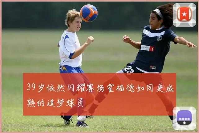 39岁依然闪耀赛场霍福德如同更成熟的追梦球员
