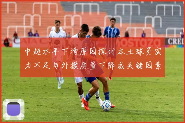 中超水平下滑原因探讨本土球员实力不足与外援质量下降成关键因素