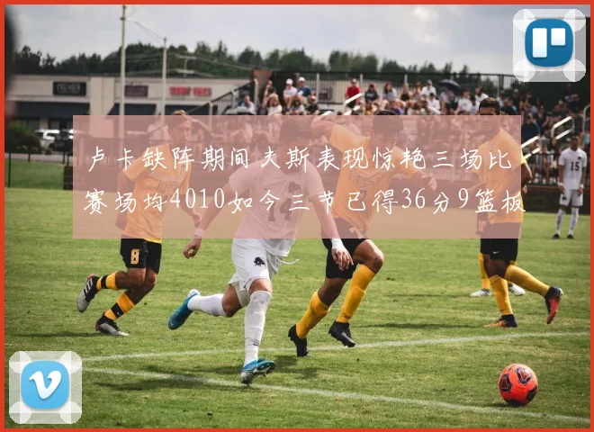 卢卡缺阵期间夫斯表现惊艳三场比赛场均4010如今三节已得36分9篮板