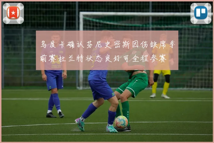 乌度卡确认芬尼史密斯因伤缺席季前赛杜兰特状态良好可全程参赛