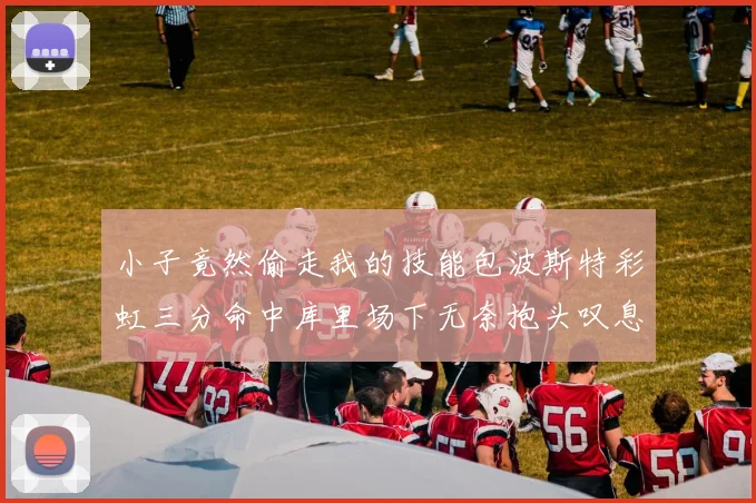 小子竟然偷走我的技能包波斯特彩虹三分命中库里场下无奈抱头叹息