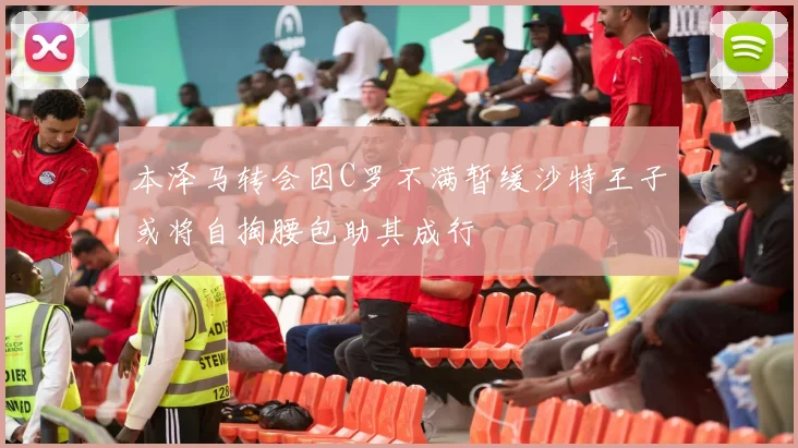 本泽马转会因C罗不满暂缓沙特王子或将自掏腰包助其成行