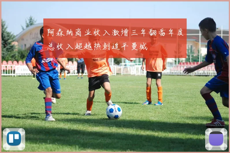 阿森纳商业收入激增三年翻番年度总收入超越热刺追平曼城