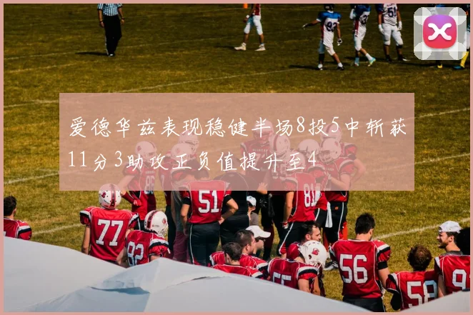 爱德华兹表现稳健半场8投5中斩获11分3助攻正负值提升至4