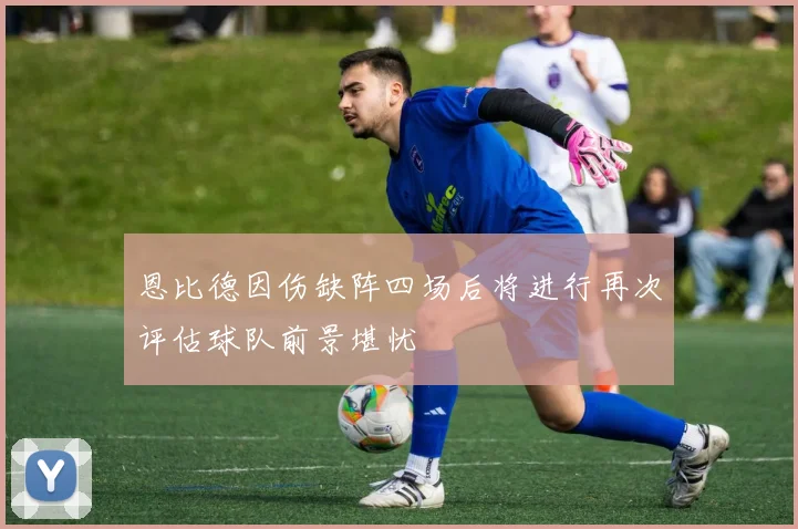 恩比德因伤缺阵四场后将进行再次评估球队前景堪忧