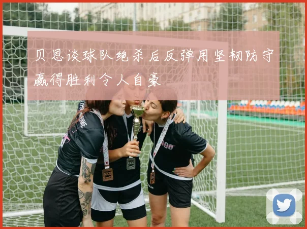 贝恩谈球队绝杀后反弹用坚韧防守赢得胜利令人自豪