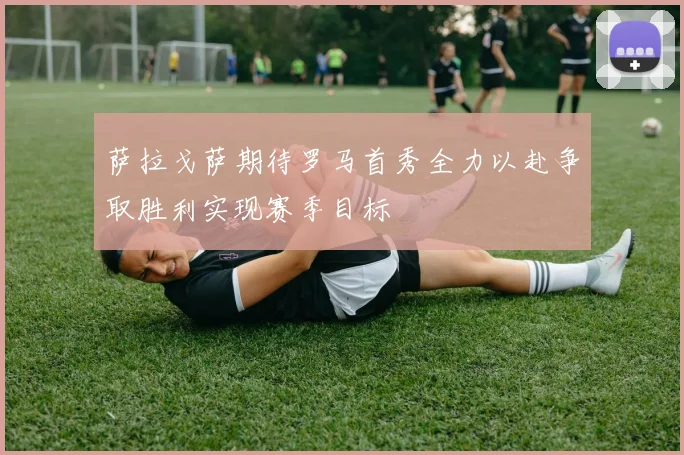 萨拉戈萨期待罗马首秀全力以赴争取胜利实现赛季目标