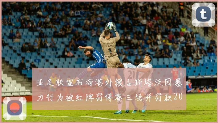 亚足联宣布海港外援古斯塔沃因暴力行为被红牌罚停赛三场并罚款2000美元