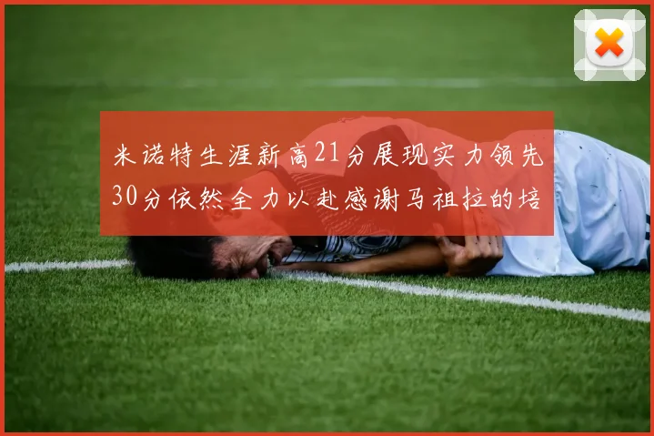 米诺特生涯新高21分展现实力领先30分依然全力以赴感谢马祖拉的培养