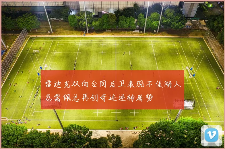 雷迪克双向合同后卫表现不佳湖人急需佩总再创奇迹逆转局势