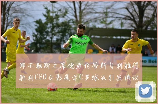 那不勒斯主席德劳伦蒂斯与利雅得胜利CEO合影展示C罗球衣引发热议