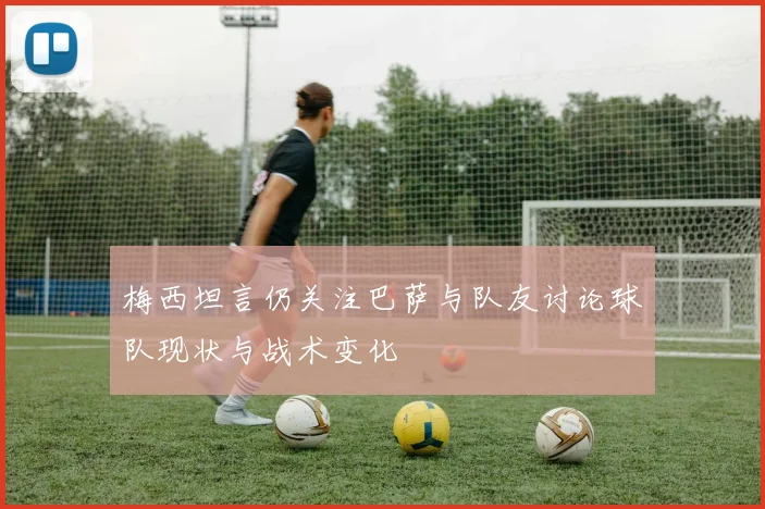 梅西坦言仍关注巴萨与队友讨论球队现状与战术变化