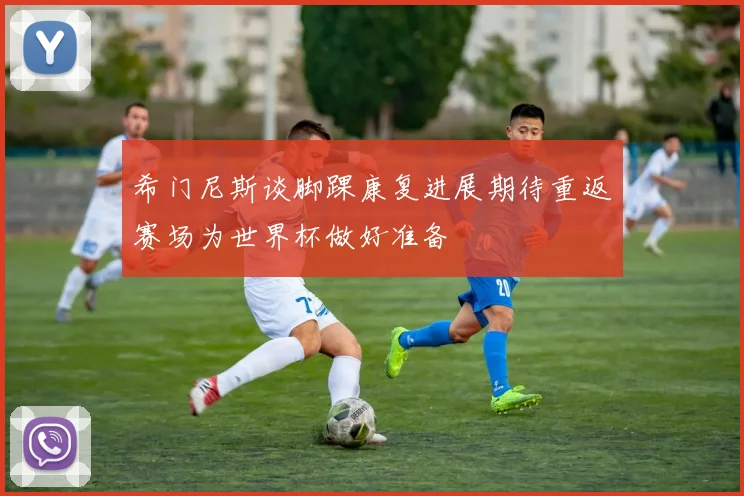 希门尼斯谈脚踝康复进展期待重返赛场为世界杯做好准备