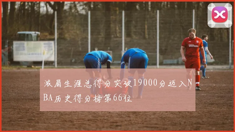 浓眉生涯总得分突破19000分迈入NBA历史得分榜第66位