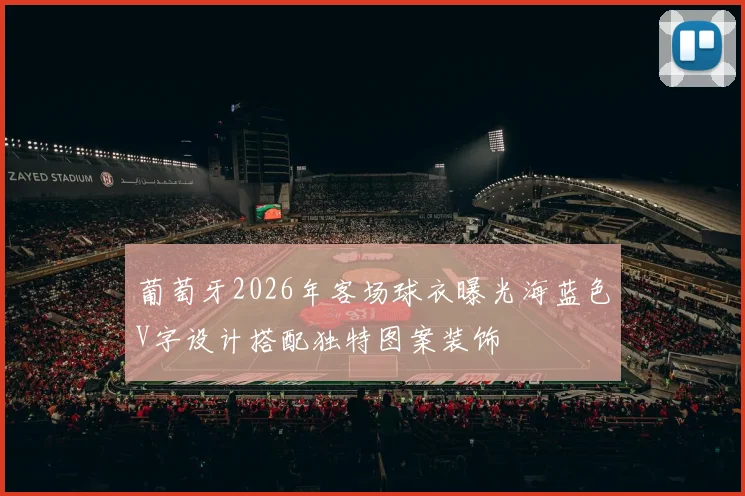 葡萄牙2026年客场球衣曝光海蓝色V字设计搭配独特图案装饰