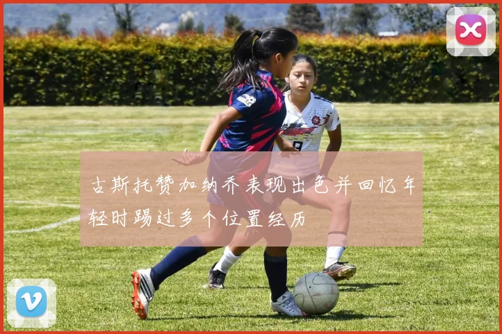 古斯托赞加纳乔表现出色并回忆年轻时踢过多个位置经历