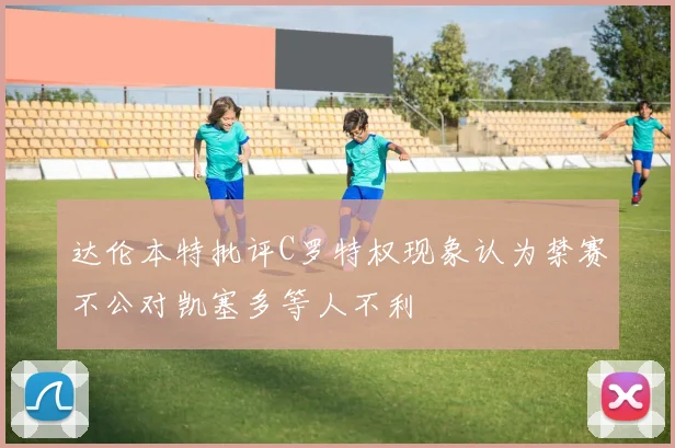 达伦本特批评C罗特权现象认为禁赛不公对凯塞多等人不利