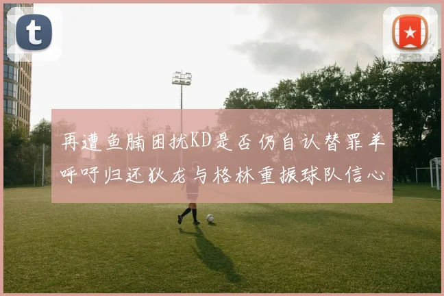 再遭鱼腩困扰KD是否仍自认替罪羊呼吁归还狄龙与格林重振球队信心