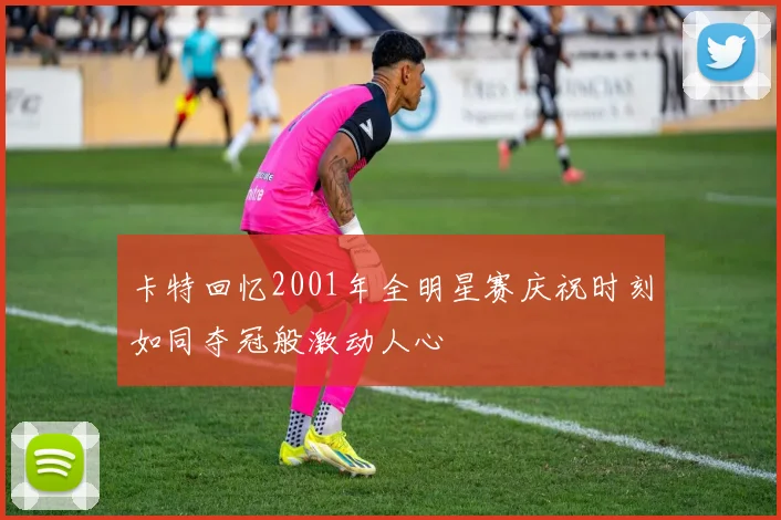 卡特回忆2001年全明星赛庆祝时刻如同夺冠般激动人心