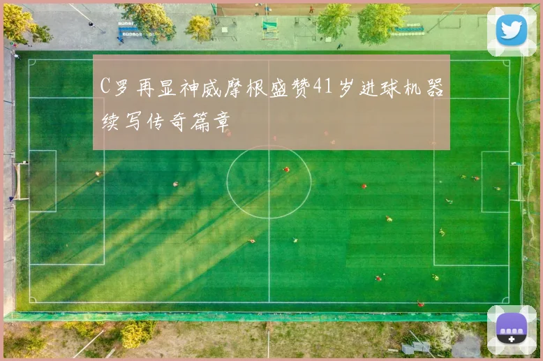 C罗再显神威摩根盛赞41岁进球机器续写传奇篇章