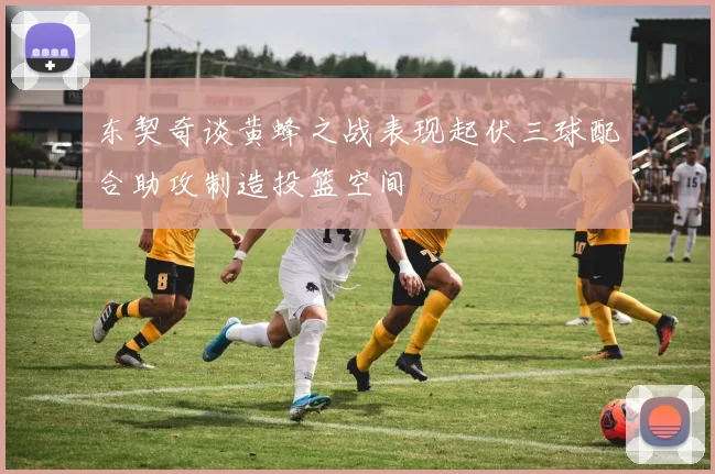 东契奇谈黄蜂之战表现起伏三球配合助攻制造投篮空间