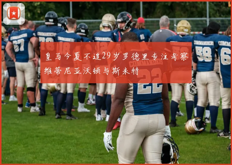 皇马今夏不追29岁罗德里专注考察维蒂尼亚沃顿与斯米特