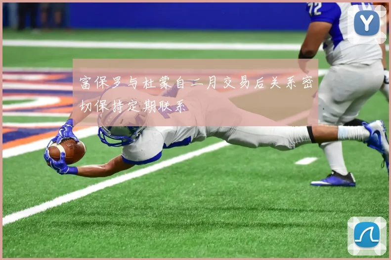 富保罗与杜蒙自二月交易后关系密切保持定期联系
