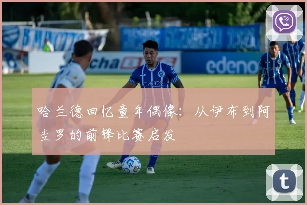 哈兰德回忆童年偶像：从伊布到阿圭罗的前锋比赛启发