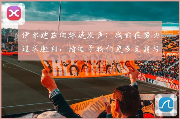 伊尔迪兹向球迷发声：我们在努力追求胜利，请给予我们更多支持与鼓励